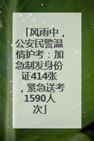 风雨中，公安民警温情护考：加急制发身份证414张，紧急送考1590人次